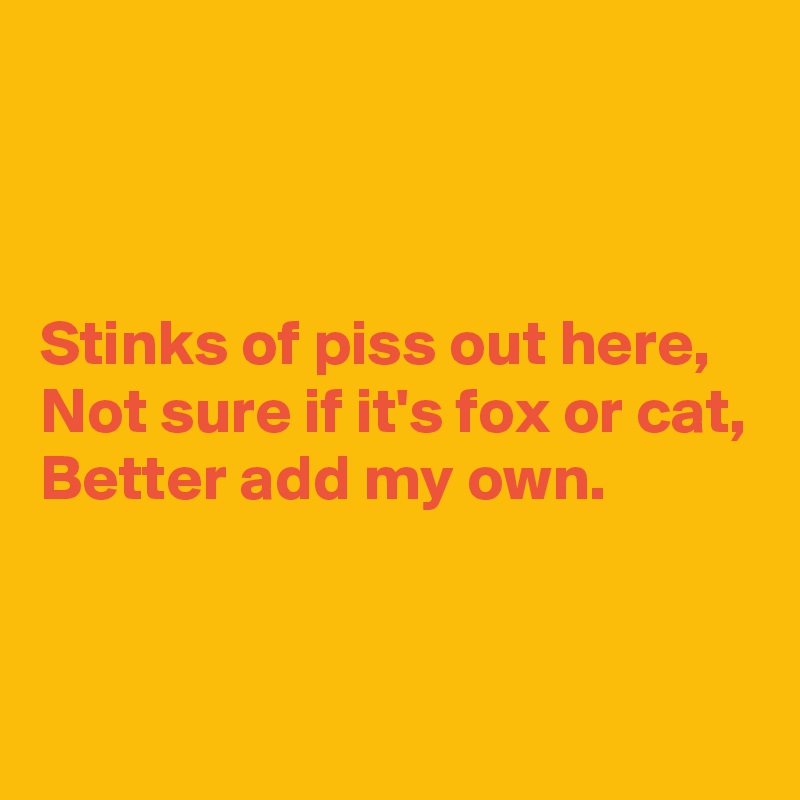 



Stinks of piss out here,
Not sure if it's fox or cat,
Better add my own.


