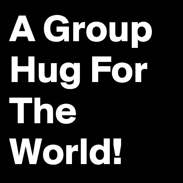 A Group Hug For The World!