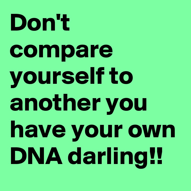 Don't compare yourself to another you have your own DNA darling!!