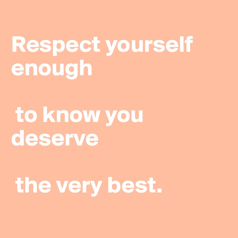 
Respect yourself enough

 to know you deserve

 the very best.
