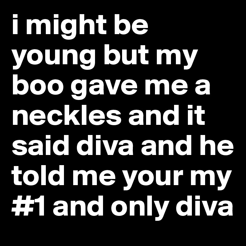 i might be young but my boo gave me a neckles and it said diva and he told me your my #1 and only diva