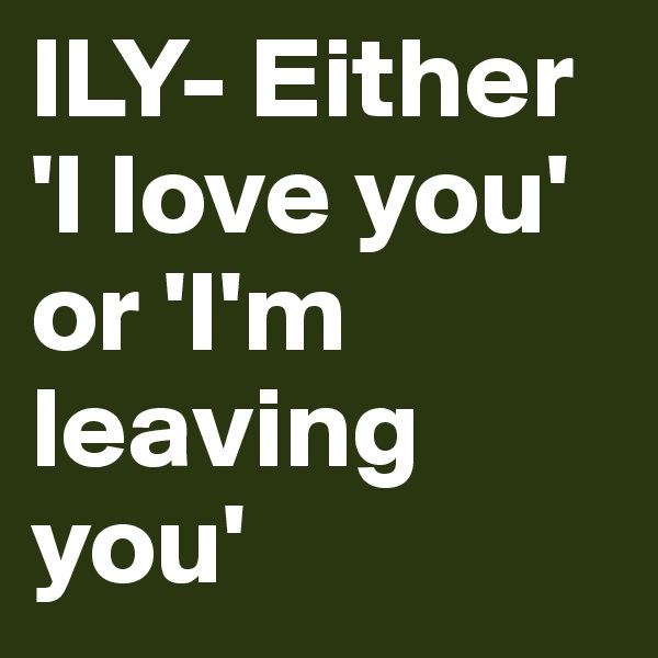 ILY- Either 'I love you' or 'I'm leaving you'