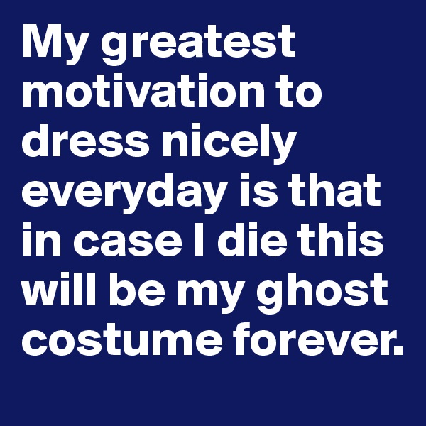 My greatest motivation to dress nicely everyday is that in case I die this will be my ghost costume forever. 