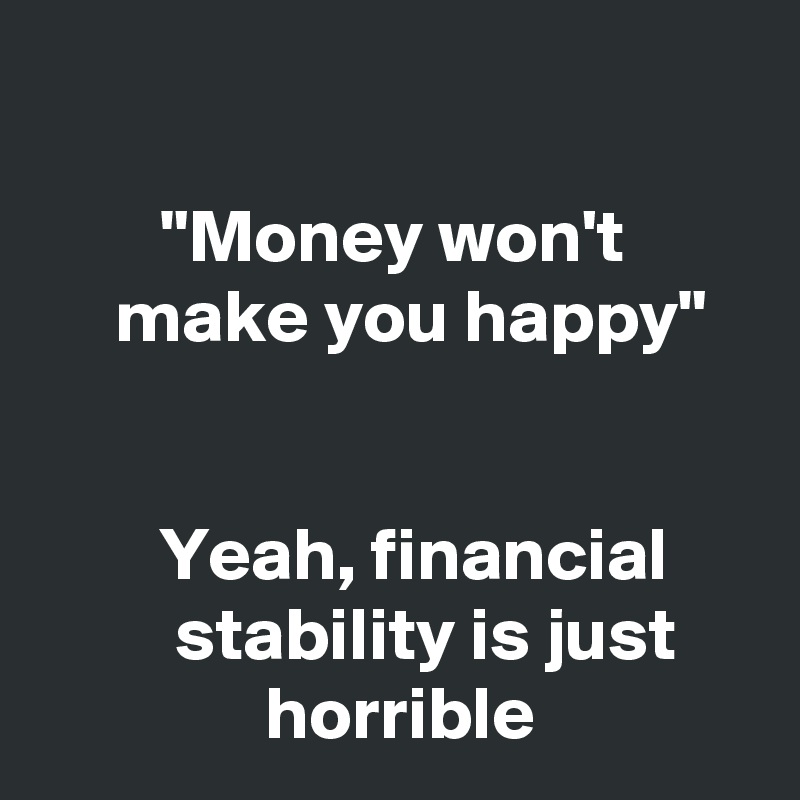 

        "Money won't              make you happy"


        Yeah, financial               stability is just                    horrible