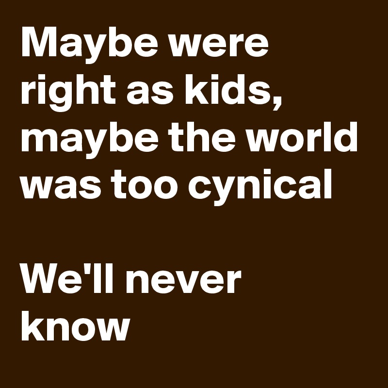 Maybe were right as kids, maybe the world was too cynical

We'll never know