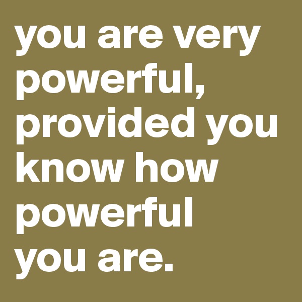 you are very powerful, provided you know how powerful 
you are. 