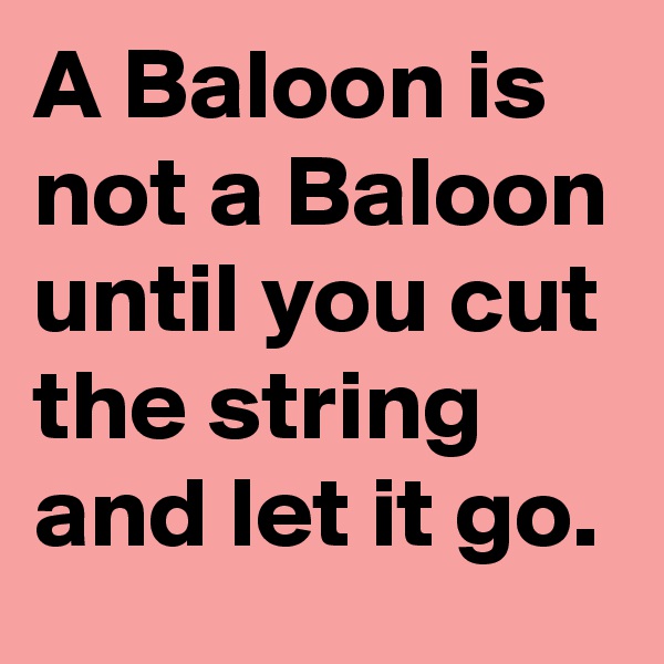 A Baloon is not a Baloon until you cut the string and let it go.
