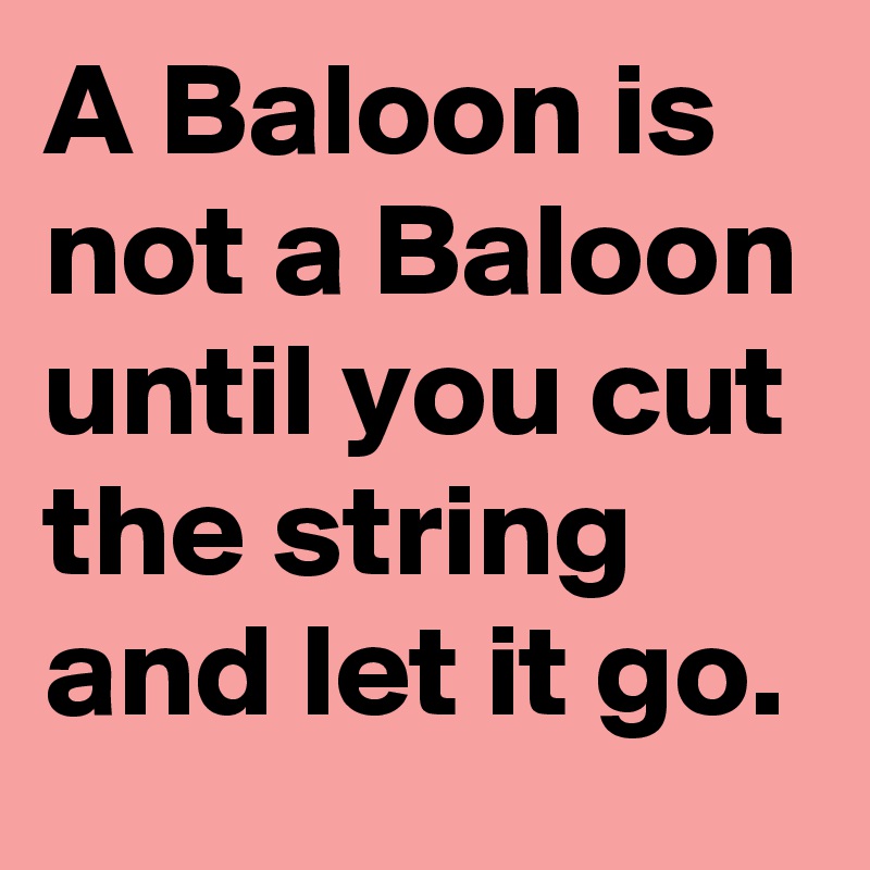 A Baloon is not a Baloon until you cut the string and let it go.