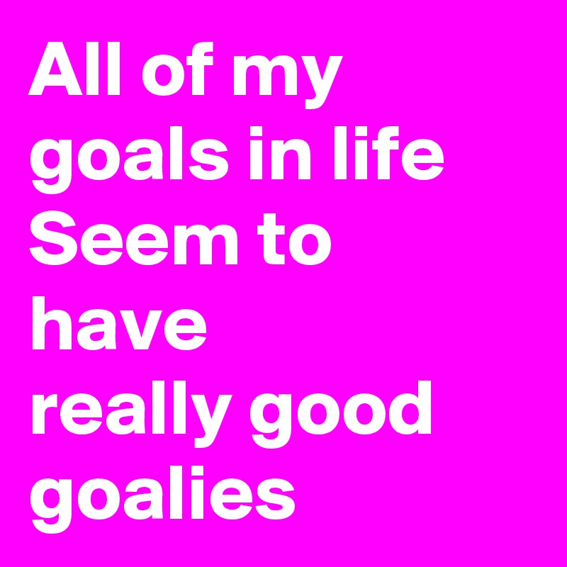 All of my goals in life
Seem to have
really good
goalies