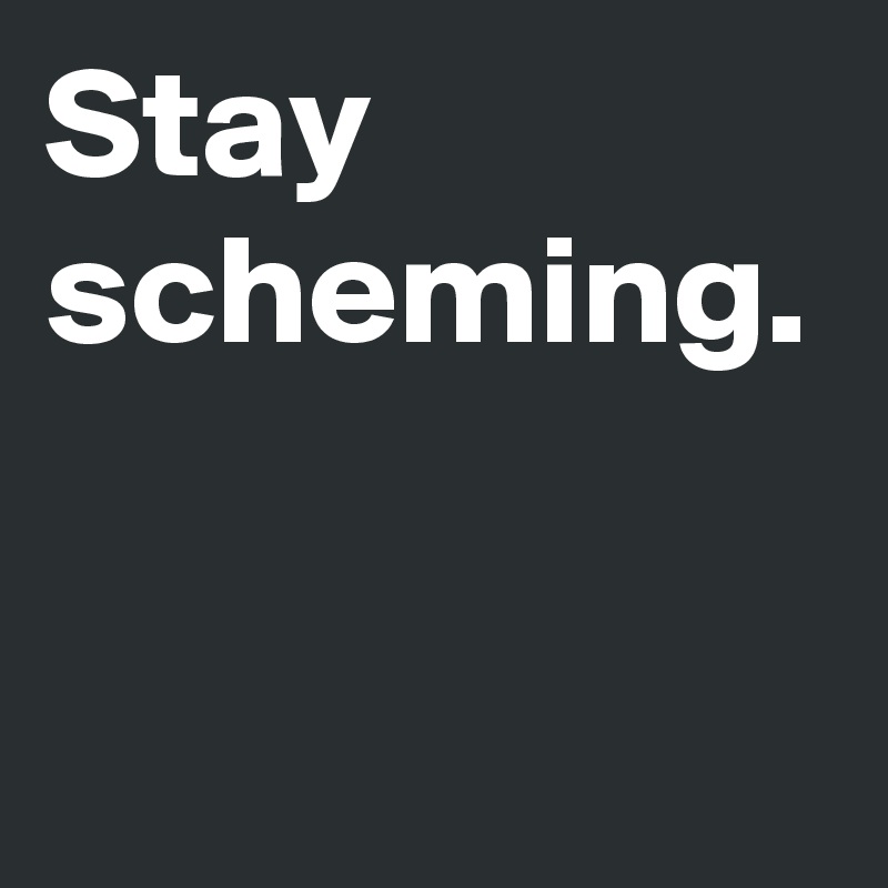 Stay scheming.