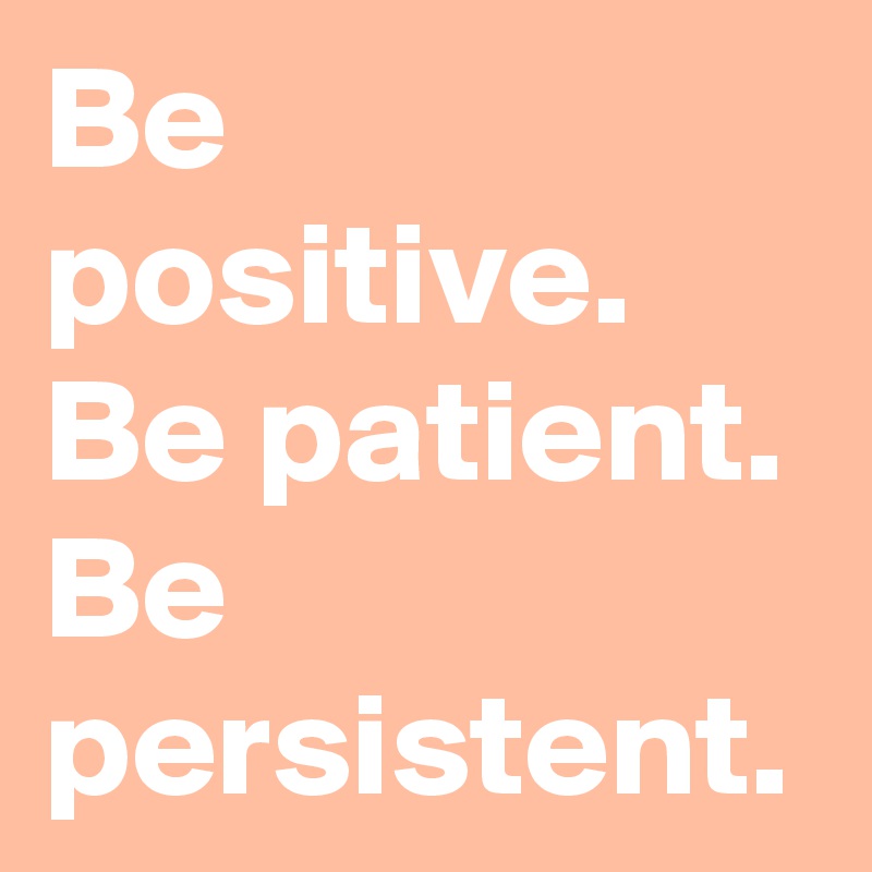 Be positive.
Be patient.
Be persistent.