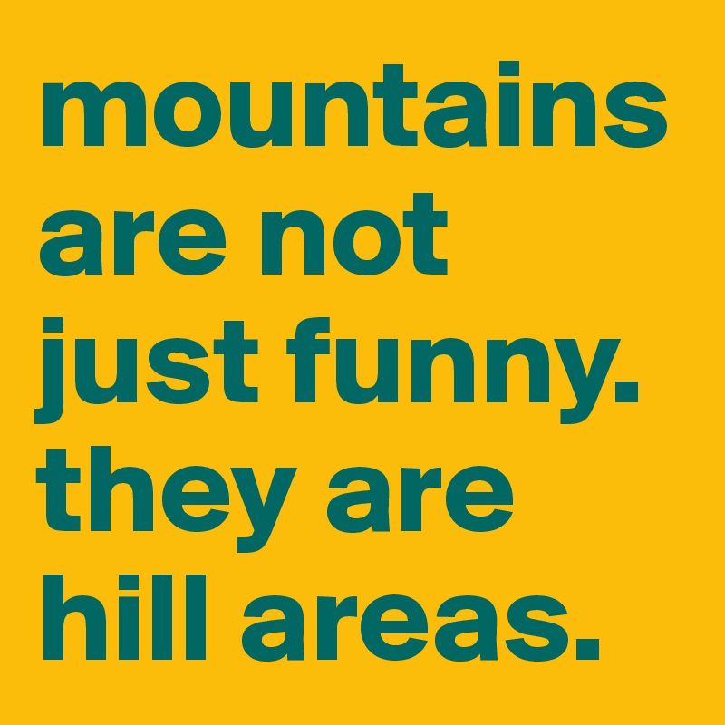 mountains are not just funny.
they are hill areas.