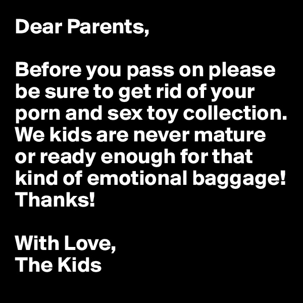 Dear Parents, 

Before you pass on please be sure to get rid of your porn and sex toy collection. We kids are never mature or ready enough for that kind of emotional baggage! Thanks!

With Love,
The Kids