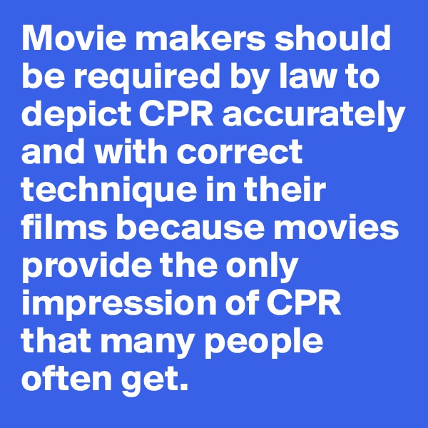Movie makers should be required by law to depict CPR accurately and with correct technique in their films because movies provide the only impression of CPR that many people often get. 
