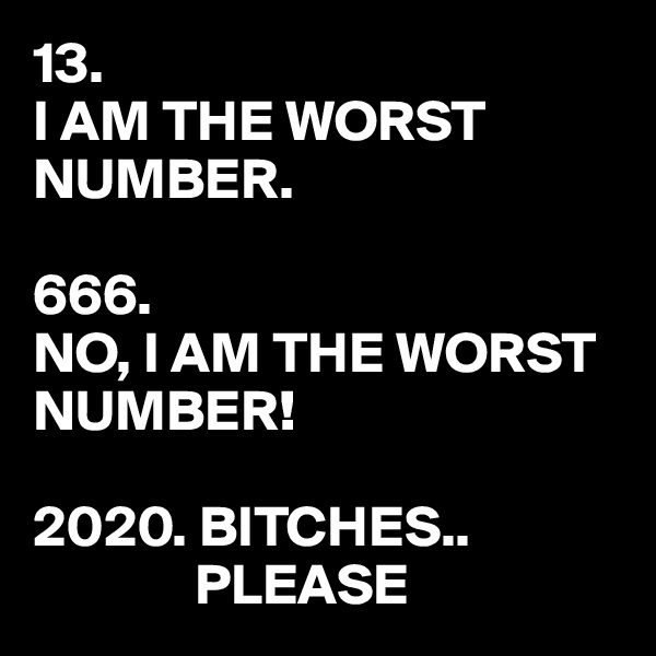 13. 
I AM THE WORST NUMBER.

666. 
NO, I AM THE WORST NUMBER!

2020. BITCHES..
              PLEASE