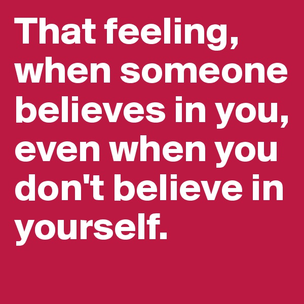 That feeling, when someone believes in you, even when you don't believe in yourself.