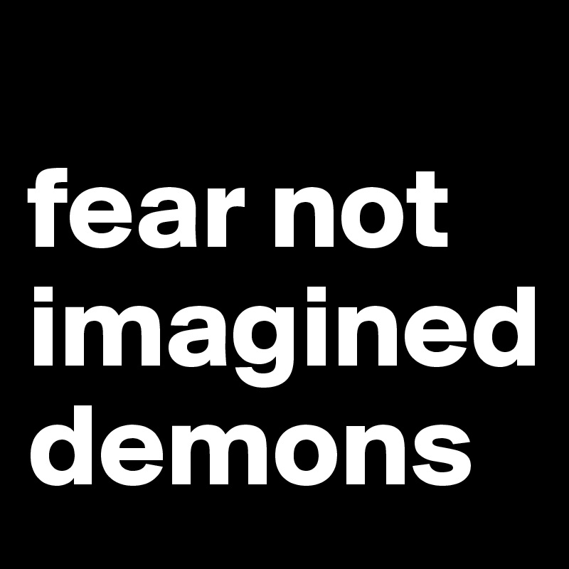 
fear not imagined demons