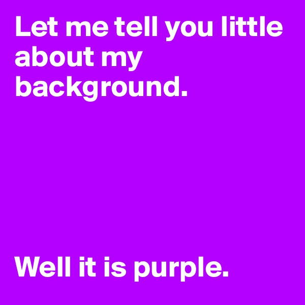 Let me tell you little about my background.





Well it is purple.