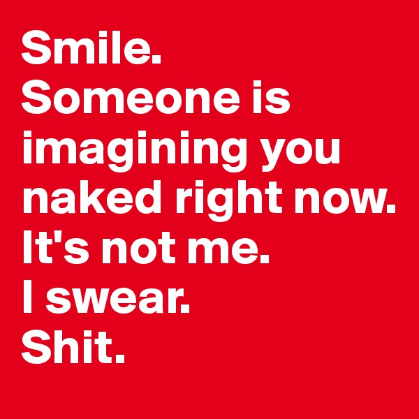 Smile. 
Someone is imagining you naked right now. 
It's not me. 
I swear. 
Shit. 