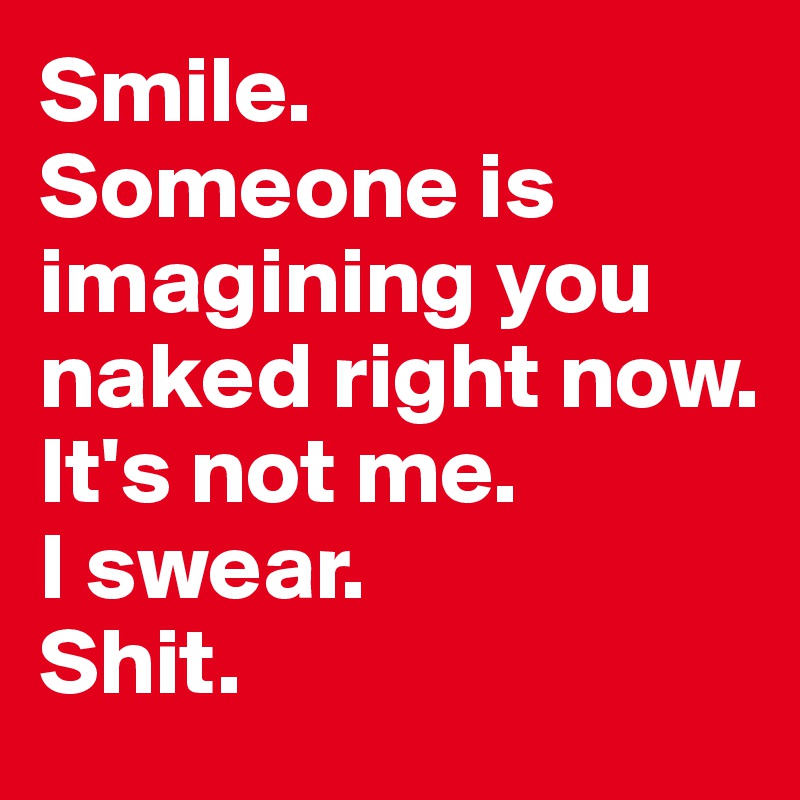 Smile. 
Someone is imagining you naked right now. 
It's not me. 
I swear. 
Shit. 