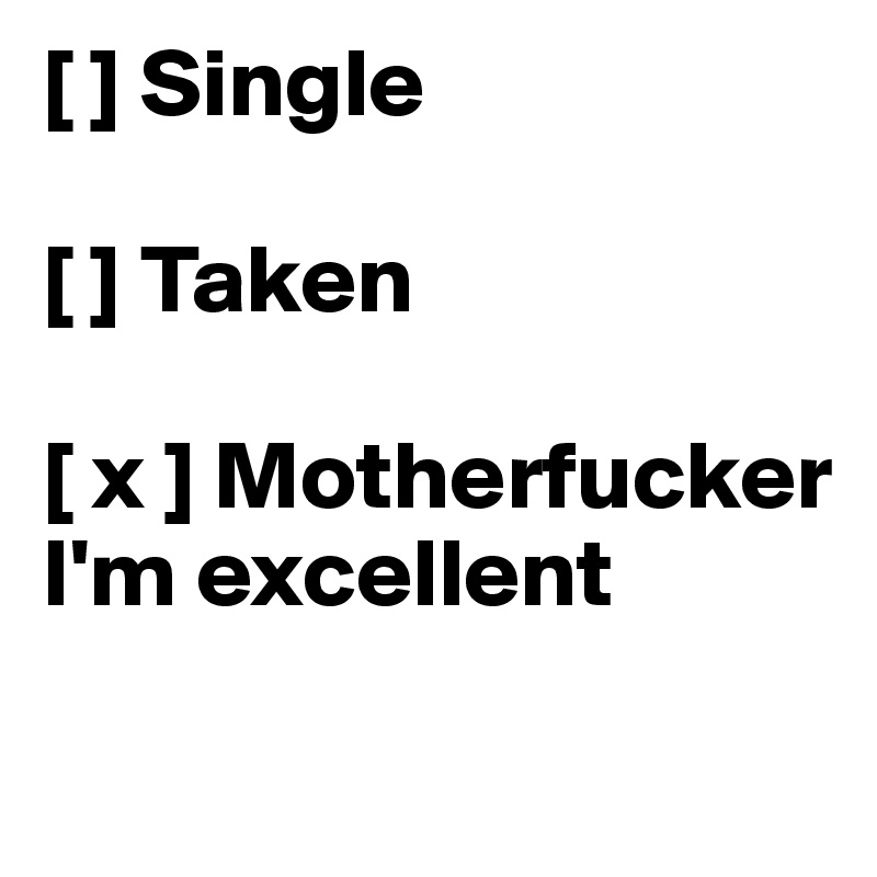 [ ] Single

[ ] Taken

[ x ] Motherfucker I'm excellent
