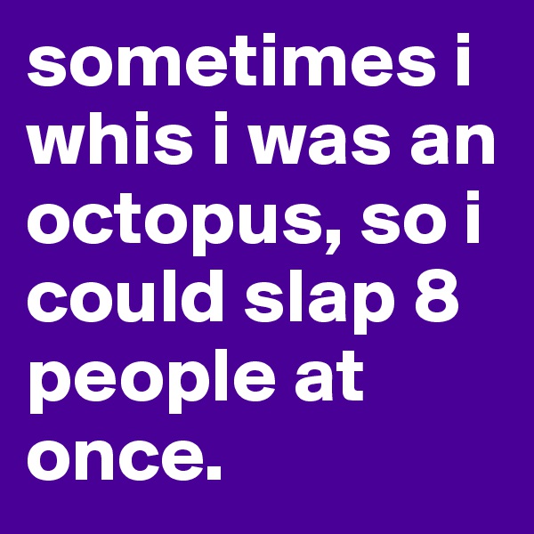 sometimes i whis i was an octopus, so i could slap 8 people at once.