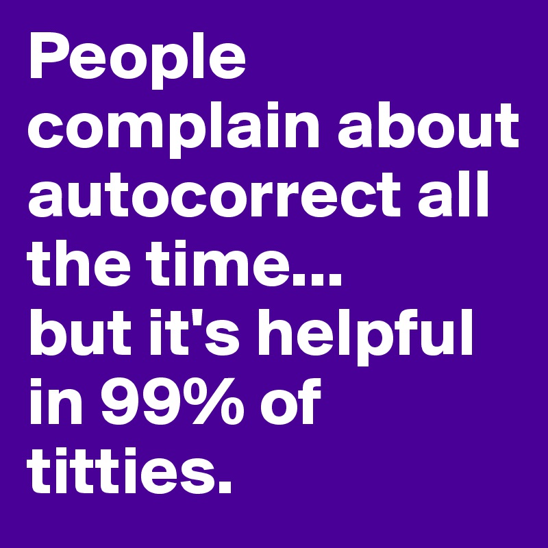 People complain about autocorrect all the time...
but it's helpful in 99% of titties.
