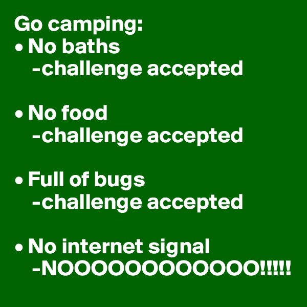 Go camping:
• No baths
    -challenge accepted

• No food
    -challenge accepted

• Full of bugs
    -challenge accepted

• No internet signal
    -NOOOOOOOOOOOO!!!!!