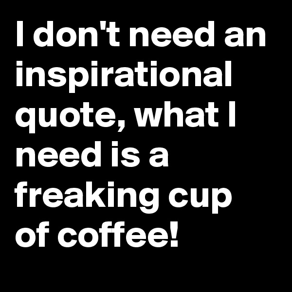 I don't need an inspirational quote, what I need is a freaking cup of coffee! 