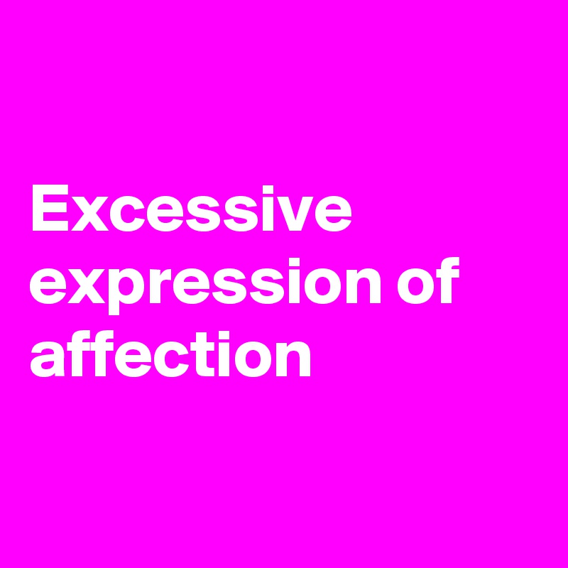 

Excessive expression of affection

