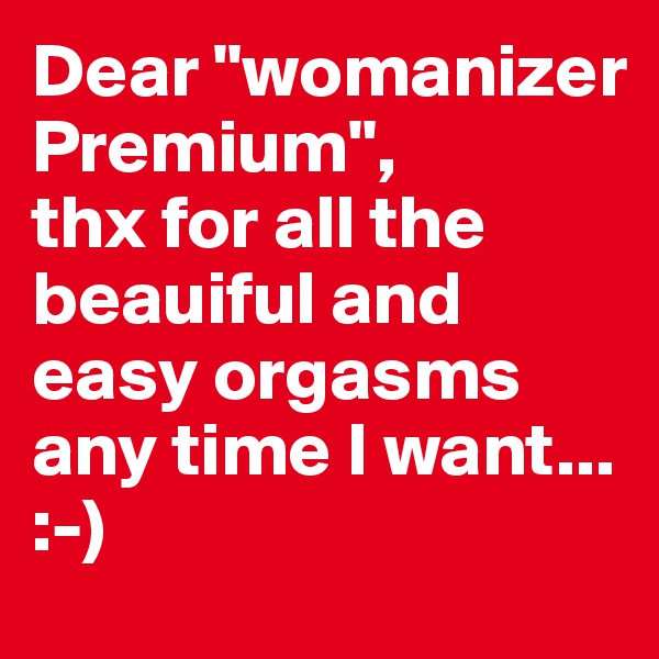 Dear "womanizer Premium", 
thx for all the beauiful and easy orgasms any time I want...
:-) 