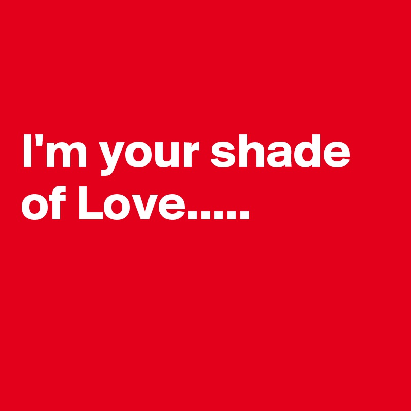 

I'm your shade of Love.....


