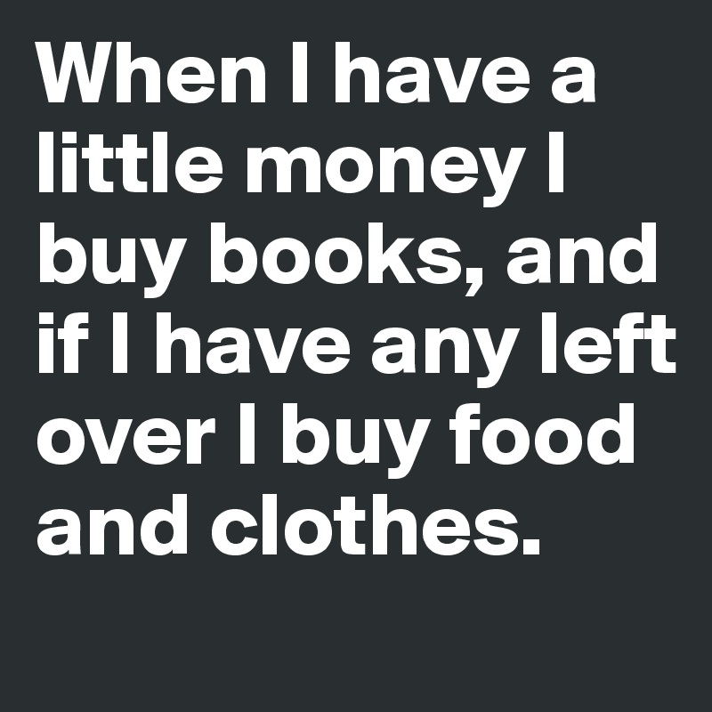 When I have a little money I buy books, and if I have any left over I buy food and clothes.