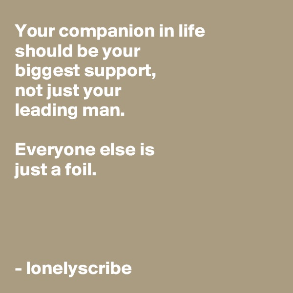 Your companion in life 
should be your 
biggest support,
not just your 
leading man.

Everyone else is 
just a foil.




- lonelyscribe 