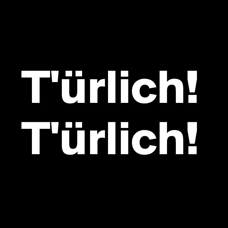 
 T'ürlich!
 T'ürlich!
