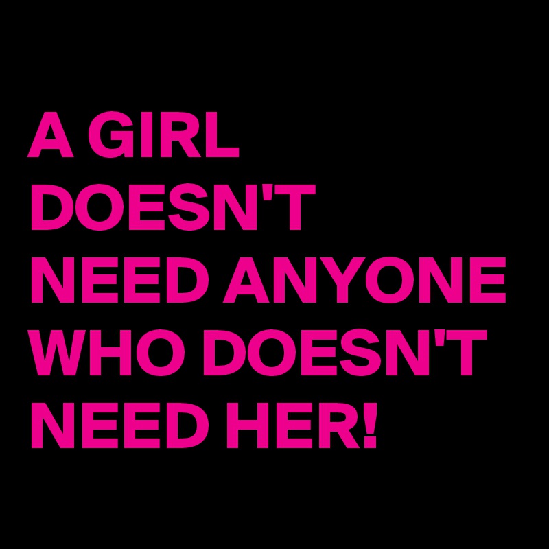 
A GIRL DOESN'T NEED ANYONE WHO DOESN'T NEED HER!