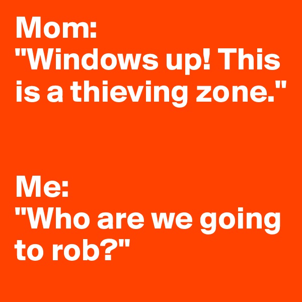 Mom: 
"Windows up! This is a thieving zone."


Me: 
"Who are we going to rob?"