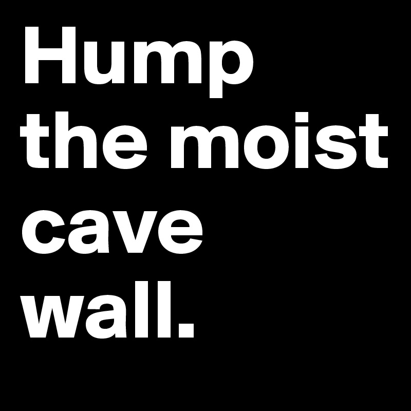 Hump the moist cave wall.