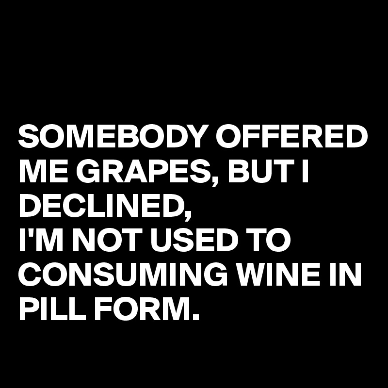 


SOMEBODY OFFERED ME GRAPES, BUT I DECLINED, 
I'M NOT USED TO CONSUMING WINE IN PILL FORM.