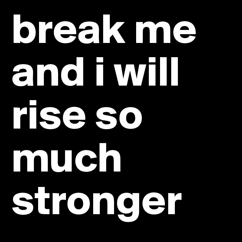break me and i will rise so much stronger