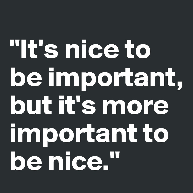 
"It's nice to be important, but it's more important to be nice."