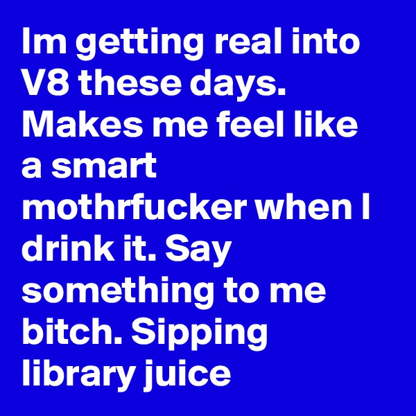 Im getting real into V8 these days. Makes me feel like a smart mothrfucker when I drink it. Say something to me bitch. Sipping library juice
