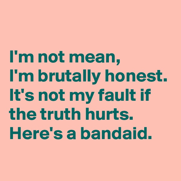 

I'm not mean,
I'm brutally honest.
It's not my fault if the truth hurts.
Here's a bandaid.
