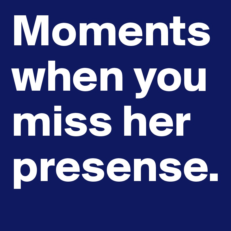 Moments when you miss her presense.