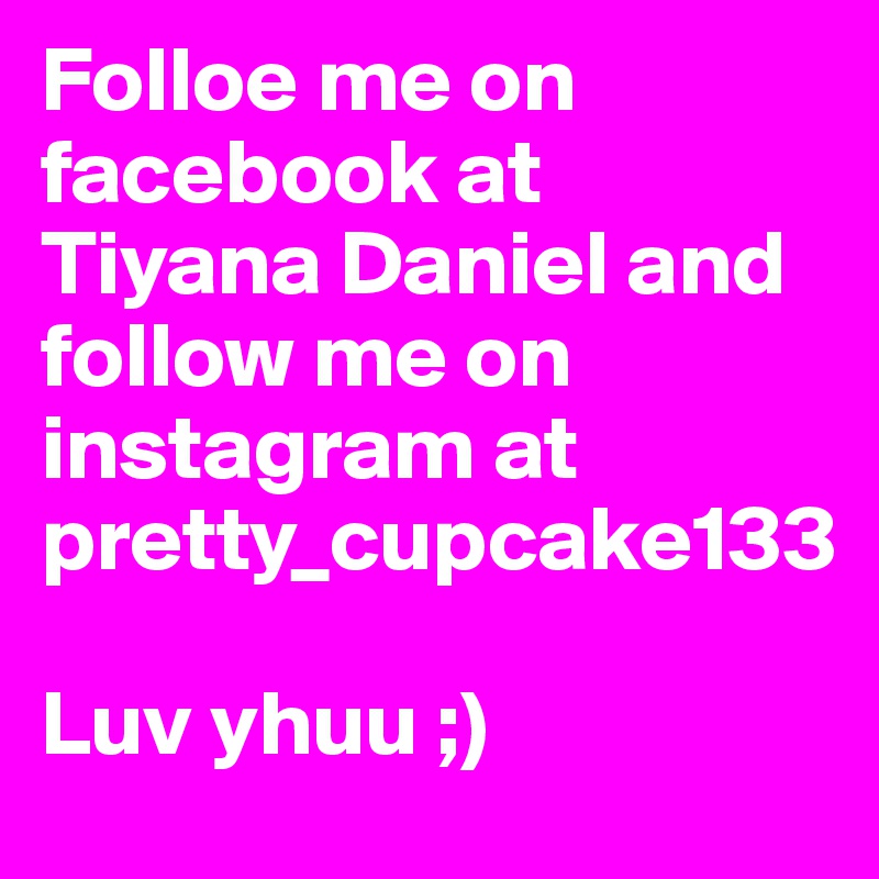 Folloe me on facebook at Tiyana Daniel and follow me on instagram at pretty_cupcake133

Luv yhuu ;)