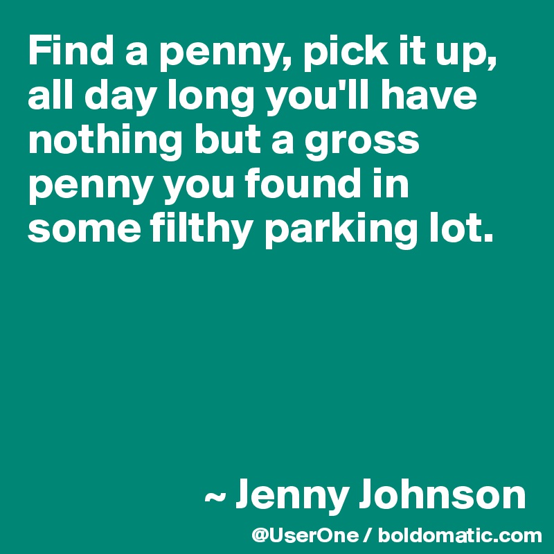 Find a penny, pick it up, all day long you'll have nothing but a gross penny you found in some filthy parking lot.





                    ~ Jenny Johnson