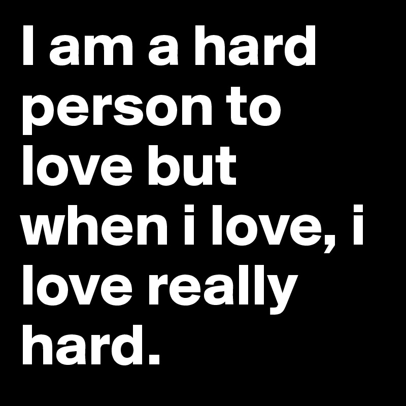 I am a hard person to love but when i love, i love really hard.