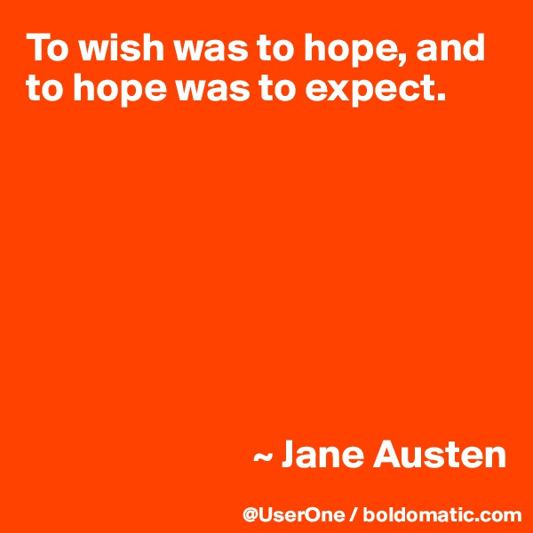 To wish was to hope, and to hope was to expect.








                            ~ Jane Austen