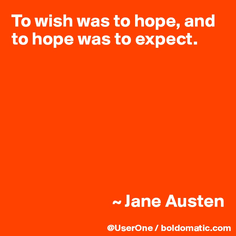 To wish was to hope, and to hope was to expect.








                            ~ Jane Austen