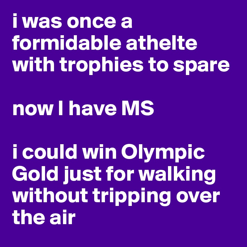 i was once a formidable athelte with trophies to spare 

now I have MS

i could win Olympic Gold just for walking without tripping over the air